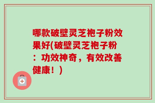 哪款破壁灵芝袍子粉效果好(破壁灵芝袍子粉:功效神奇,有效改善健康!)-第1张图片-卓越灵芝孢子粉 哪款破壁灵芝袍子粉效果好(破壁灵芝袍子粉:功效神奇,有效改善健康!)-第1张图片-卓越灵芝孢子粉