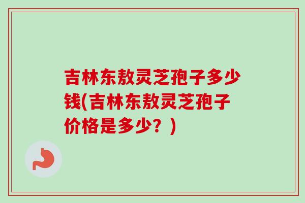 吉林东敖灵芝孢子多少钱(吉林东敖灵芝孢子价格是多少?)-第1张图片-卓越灵芝孢子粉 吉林东敖灵芝孢子多少钱(吉林东敖灵芝孢子价格是多少?)-第1张图片-卓越灵芝孢子粉