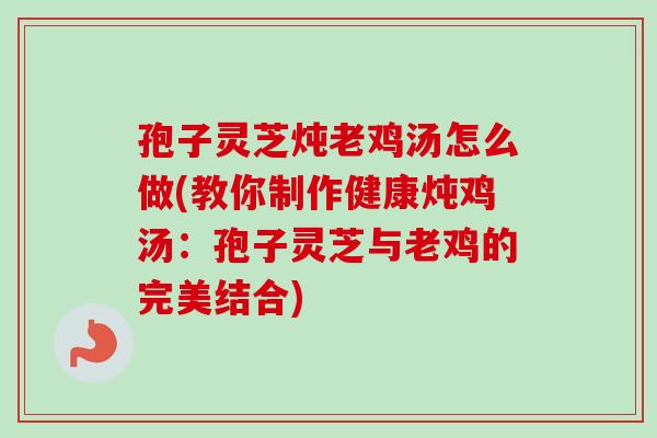 孢子灵芝炖老鸡汤怎么做(教你制作健康炖鸡汤:孢子灵芝与老鸡的完美结合)-第1张图片-卓越灵芝孢子粉 孢子灵芝炖老鸡汤怎么做(教你制作健康炖鸡汤:孢子灵芝与老鸡的完美结合)-第1张图片-卓越灵芝孢子粉