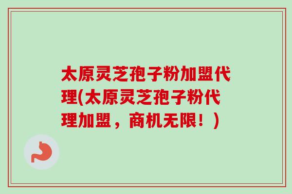 太原灵芝孢子粉加盟代理(太原灵芝孢子粉代理加盟,商机无限!)-第1张图片-卓越灵芝孢子粉 太原灵芝孢子粉加盟代理(太原灵芝孢子粉代理加盟,商机无限!)-第1张图片-卓越灵芝孢子粉