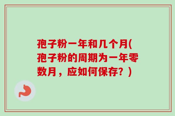 孢子粉一年和几个月(孢子粉的周期为一年零数月，应如何保存？)-第1张图片-卓越灵芝孢子粉