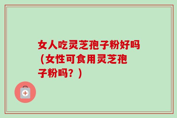 女人吃灵芝孢子粉好吗 (女性可食用灵芝孢子粉吗?)-第1张图片-卓越灵芝孢子粉 女人吃灵芝孢子粉好吗 (女性可食用灵芝孢子粉吗?)-第1张图片-卓越灵芝孢子粉