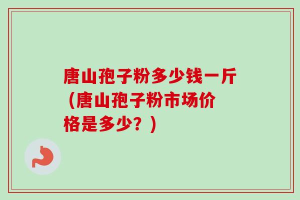 唐山孢子粉多少钱一斤 (唐山孢子粉市场价格是多少?)-第1张图片-卓越灵芝孢子粉 唐山孢子粉多少钱一斤 (唐山孢子粉市场价格是多少?)-第1张图片-卓越灵芝孢子粉