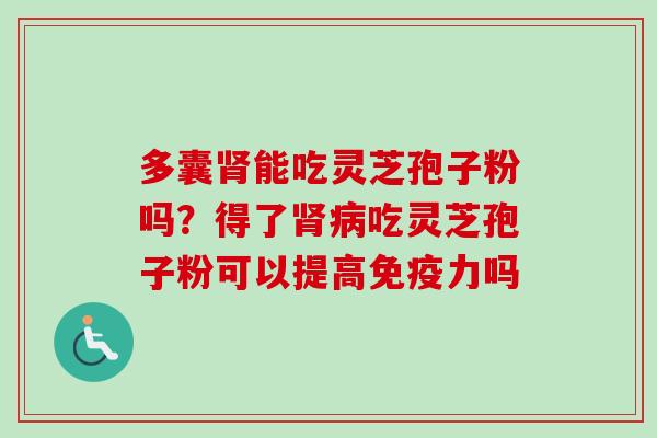 多囊肾能吃灵芝孢子粉吗?得了肾病吃灵芝孢子粉可以提高免疫力吗-第1张图片-卓越灵芝孢子粉 多囊肾能吃灵芝孢子粉吗?得了肾病吃灵芝孢子粉可以提高免疫力吗-第1张图片-卓越灵芝孢子粉