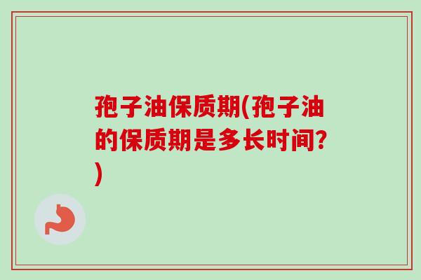 孢子油保质期(孢子油的保质期是多长时间?)-第1张图片-卓越灵芝孢子粉 孢子油保质期(孢子油的保质期是多长时间?)-第1张图片-卓越灵芝孢子粉