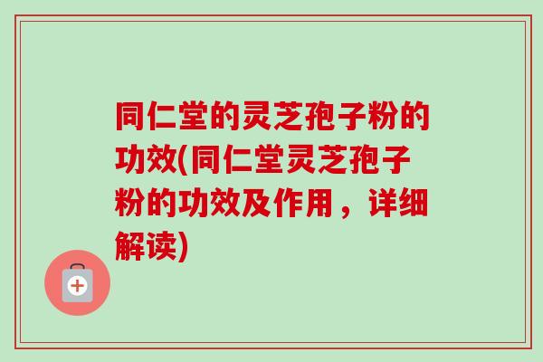 同仁堂的灵芝孢子粉的功效(同仁堂灵芝孢子粉的功效及作用,详细解读)-第1张图片-卓越灵芝孢子粉 同仁堂的灵芝孢子粉的功效(同仁堂灵芝孢子粉的功效及作用,详细解读)-第1张图片-卓越灵芝孢子粉
