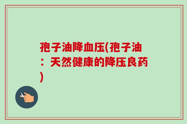 孢子油降血压(孢子油：天然健康的降压良药)-第1张图片-卓越灵芝孢子粉