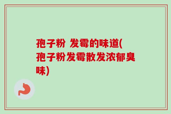孢子粉 发霉的味道(孢子粉发霉散发浓郁臭味)-第1张图片-卓越灵芝孢子粉