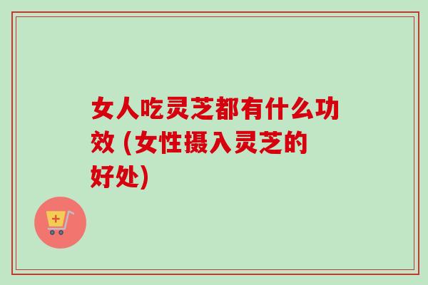 女人吃灵芝都有什么功效 (女性摄入灵芝的好处)-第1张图片-卓越灵芝孢子粉 女人吃灵芝都有什么功效 (女性摄入灵芝的好处)-第1张图片-卓越灵芝孢子粉