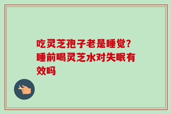 吃灵芝孢子老是睡觉?睡前喝灵芝水对失眠有效吗-第1张图片-卓越灵芝孢子粉 吃灵芝孢子老是睡觉?睡前喝灵芝水对失眠有效吗-第1张图片-卓越灵芝孢子粉