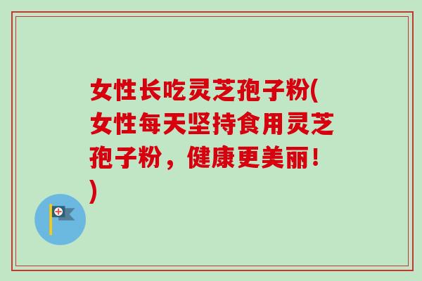 女性长吃灵芝孢子粉(女性每天坚持食用灵芝孢子粉,健康更美丽!)-第1张图片-卓越灵芝孢子粉 女性长吃灵芝孢子粉(女性每天坚持食用灵芝孢子粉,健康更美丽!)-第1张图片-卓越灵芝孢子粉