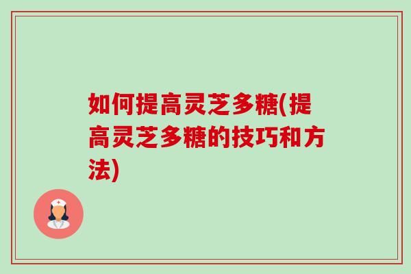 如何提高灵芝多糖(提高灵芝多糖的技巧和方法)-第1张图片-卓越灵芝孢子粉