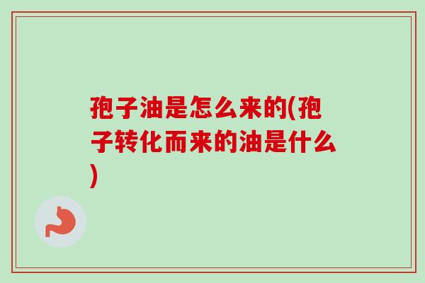 孢子油是怎么来的(孢子转化而来的油是什么)-第1张图片-卓越灵芝孢子粉 孢子油是怎么来的(孢子转化而来的油是什么)-第1张图片-卓越灵芝孢子粉