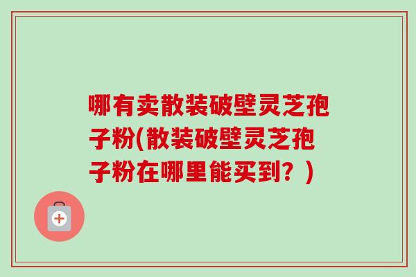 哪有卖散装破壁灵芝孢子粉(散装破壁灵芝孢子粉在哪里能买到?)-第1张图片-卓越灵芝孢子粉 哪有卖散装破壁灵芝孢子粉(散装破壁灵芝孢子粉在哪里能买到?)-第1张图片-卓越灵芝孢子粉