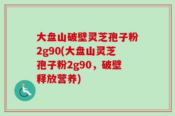 大盘山破壁灵芝孢子粉2g90(大盘山灵芝孢子粉2g90,破壁释放营养)-第1张图片-卓越灵芝孢子粉 大盘山破壁灵芝孢子粉2g90(大盘山灵芝孢子粉2g90,破壁释放营养)-第1张图片-卓越灵芝孢子粉
