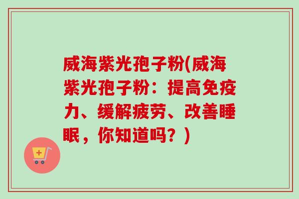 威海紫光孢子粉(威海紫光孢子粉：提高免疫力、缓解疲劳、改善睡眠，你知道吗？)-第1张图片-卓越灵芝孢子粉