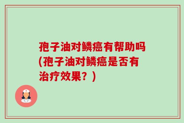 孢子油对鳞癌有帮助吗(孢子油对鳞癌是否有治疗效果?)-第1张图片-卓越灵芝孢子粉 孢子油对鳞癌有帮助吗(孢子油对鳞癌是否有治疗效果?)-第1张图片-卓越灵芝孢子粉