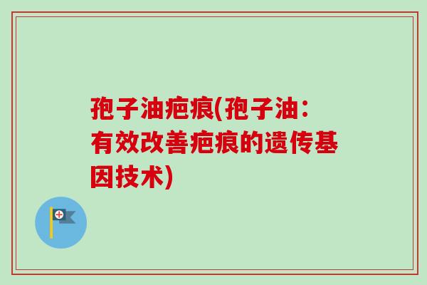 孢子油疤痕(孢子油:有效改善疤痕的遗传基因技术)-第1张图片-卓越灵芝孢子粉 孢子油疤痕(孢子油:有效改善疤痕的遗传基因技术)-第1张图片-卓越灵芝孢子粉