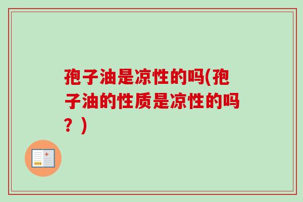 孢子油是凉性的吗(孢子油的性质是凉性的吗？)-第1张图片-卓越灵芝孢子粉