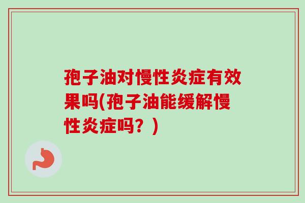 孢子油对慢性炎症有效果吗(孢子油能缓解慢性炎症吗?)-第1张图片-卓越灵芝孢子粉 孢子油对慢性炎症有效果吗(孢子油能缓解慢性炎症吗?)-第1张图片-卓越灵芝孢子粉
