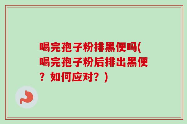 喝完孢子粉排黑便吗(喝完孢子粉后排出黑便？如何应对？)-第1张图片-卓越灵芝孢子粉