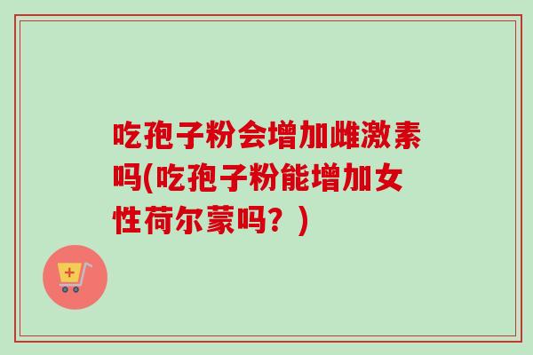 吃孢子粉会增加雌激素吗(吃孢子粉能增加女性荷尔蒙吗?)-第1张图片-卓越灵芝孢子粉 吃孢子粉会增加雌激素吗(吃孢子粉能增加女性荷尔蒙吗?)-第1张图片-卓越灵芝孢子粉