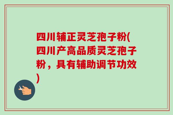 四川辅正灵芝孢子粉(四川产高品质灵芝孢子粉，具有辅助调节功效)-第1张图片-卓越灵芝孢子粉