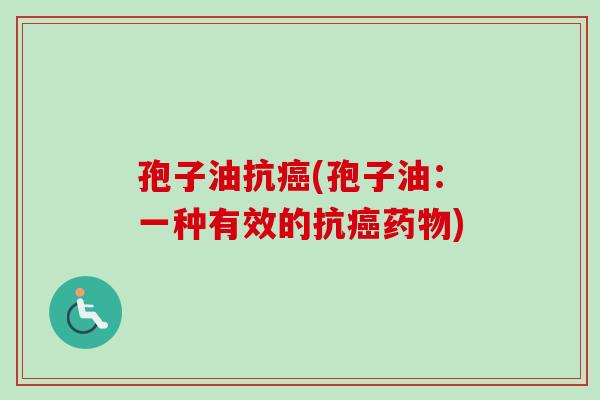孢子油抗癌(孢子油：一种有效的抗癌药物)-第1张图片-卓越灵芝孢子粉