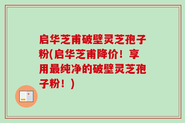 启华芝甫破壁灵芝孢子粉(启华芝甫降价!享用最纯净的破壁灵芝孢子粉!)-第1张图片-卓越灵芝孢子粉 启华芝甫破壁灵芝孢子粉(启华芝甫降价!享用最纯净的破壁灵芝孢子粉!)-第1张图片-卓越灵芝孢子粉