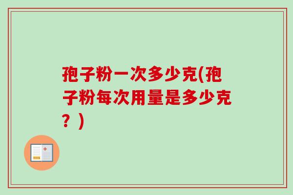孢子粉一次多少克(孢子粉每次用量是多少克?)-第1张图片-卓越灵芝孢子粉 孢子粉一次多少克(孢子粉每次用量是多少克?)-第1张图片-卓越灵芝孢子粉