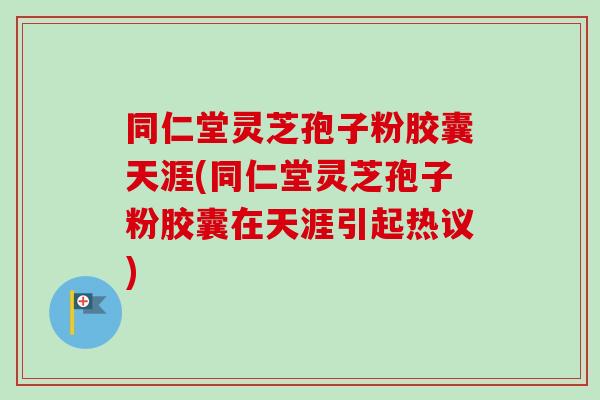 同仁堂灵芝孢子粉胶囊天涯(同仁堂灵芝孢子粉胶囊在天涯引起热议)-第1张图片-卓越灵芝孢子粉 同仁堂灵芝孢子粉胶囊天涯(同仁堂灵芝孢子粉胶囊在天涯引起热议)-第1张图片-卓越灵芝孢子粉