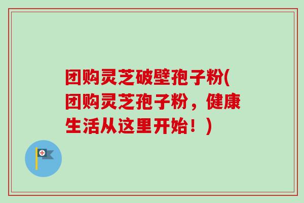 团购灵芝破壁孢子粉(团购灵芝孢子粉,健康生活从这里开始!)-第1张图片-卓越灵芝孢子粉 团购灵芝破壁孢子粉(团购灵芝孢子粉,健康生活从这里开始!)-第1张图片-卓越灵芝孢子粉
