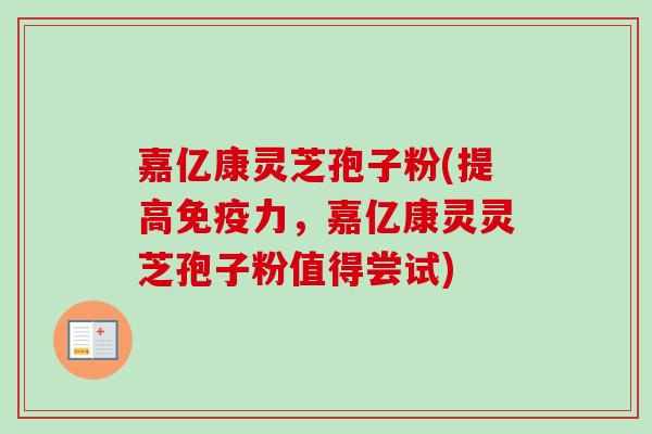 嘉亿康灵芝孢子粉(提高免疫力,嘉亿康灵灵芝孢子粉值得尝试)-第1张图片-卓越灵芝孢子粉 嘉亿康灵芝孢子粉(提高免疫力,嘉亿康灵灵芝孢子粉值得尝试)-第1张图片-卓越灵芝孢子粉