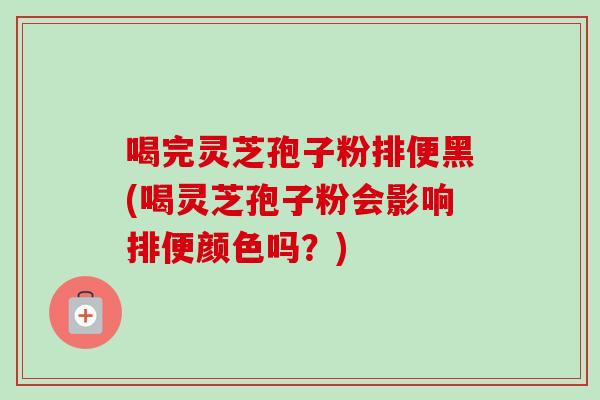 喝完灵芝孢子粉排便黑(喝灵芝孢子粉会影响排便颜色吗?)-第1张图片-卓越灵芝孢子粉 喝完灵芝孢子粉排便黑(喝灵芝孢子粉会影响排便颜色吗?)-第1张图片-卓越灵芝孢子粉