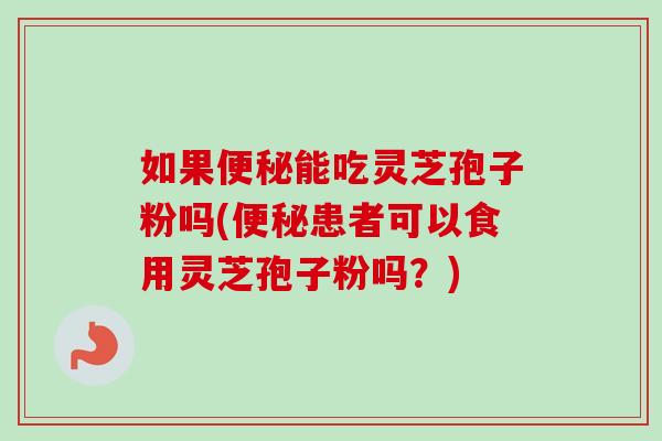 如果便秘能吃灵芝孢子粉吗(便秘患者可以食用灵芝孢子粉吗?)-第1张图片-卓越灵芝孢子粉 如果便秘能吃灵芝孢子粉吗(便秘患者可以食用灵芝孢子粉吗?)-第1张图片-卓越灵芝孢子粉