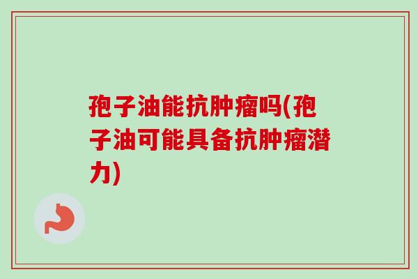 孢子油能抗肿瘤吗(孢子油可能具备抗肿瘤潜力)-第1张图片-卓越灵芝孢子粉 孢子油能抗肿瘤吗(孢子油可能具备抗肿瘤潜力)-第1张图片-卓越灵芝孢子粉