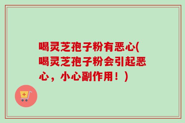 喝灵芝孢子粉有恶心(喝灵芝孢子粉会引起恶心,小心副作用!)-第1张图片-卓越灵芝孢子粉 喝灵芝孢子粉有恶心(喝灵芝孢子粉会引起恶心,小心副作用!)-第1张图片-卓越灵芝孢子粉