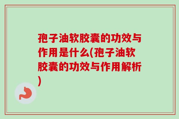 孢子油软胶囊的功效与作用是什么(孢子油软胶囊的功效与作用解析)-第1张图片-卓越灵芝孢子粉