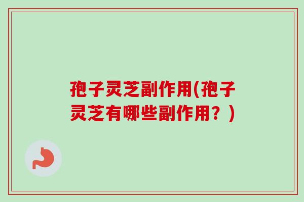 孢子灵芝副作用(孢子灵芝有哪些副作用？)-第1张图片-卓越灵芝孢子粉