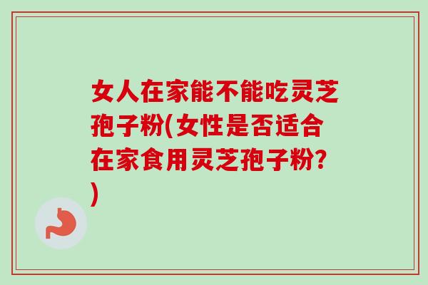 女人在家能不能吃灵芝孢子粉(女性是否适合在家食用灵芝孢子粉?)-第1张图片-卓越灵芝孢子粉 女人在家能不能吃灵芝孢子粉(女性是否适合在家食用灵芝孢子粉?)-第1张图片-卓越灵芝孢子粉