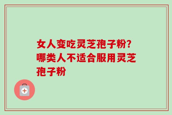女人变吃灵芝孢子粉？哪类人不适合服用灵芝孢子粉-第1张图片-卓越灵芝孢子粉