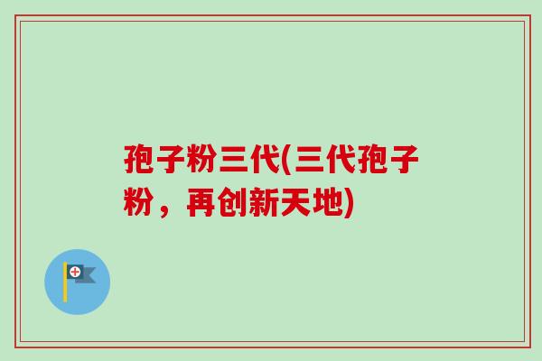 孢子粉三代(三代孢子粉,再创新天地)-第1张图片-卓越灵芝孢子粉 孢子粉三代(三代孢子粉,再创新天地)-第1张图片-卓越灵芝孢子粉
