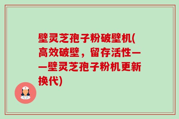 壁灵芝孢子粉破壁机(高效破壁，留存活性——壁灵芝孢子粉机更新换代)-第1张图片-卓越灵芝孢子粉