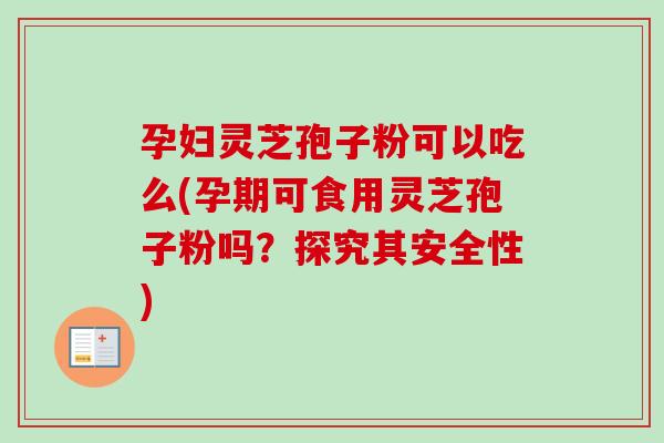 孕妇灵芝孢子粉可以吃么(孕期可食用灵芝孢子粉吗?探究其安全性)-第1张图片-卓越灵芝孢子粉 孕妇灵芝孢子粉可以吃么(孕期可食用灵芝孢子粉吗?探究其安全性)-第1张图片-卓越灵芝孢子粉