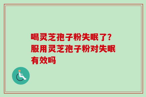 喝灵芝孢子粉失眠了？服用灵芝孢子粉对失眠有效吗-第1张图片-卓越灵芝孢子粉