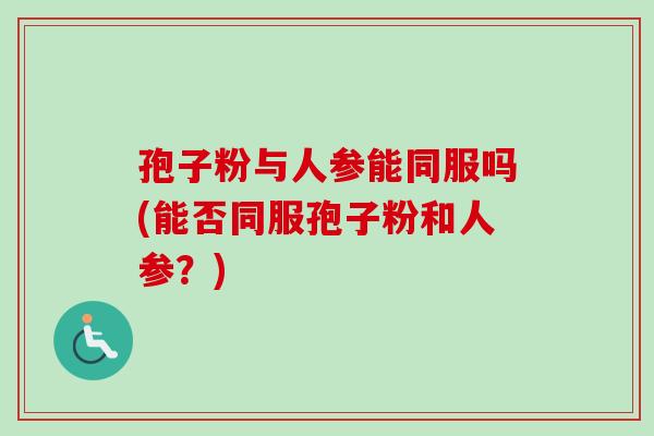 孢子粉与人参能同服吗(能否同服孢子粉和人参?)-第1张图片-卓越灵芝孢子粉 孢子粉与人参能同服吗(能否同服孢子粉和人参?)-第1张图片-卓越灵芝孢子粉