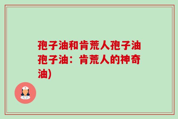 孢子油和肯荒人孢子油孢子油：肯荒人的神奇油)-第1张图片-卓越灵芝孢子粉
