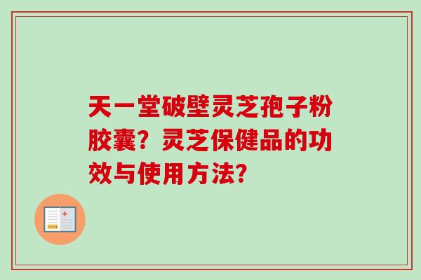 天一堂破壁灵芝孢子粉胶囊?灵芝保健品的功效与使用方法?-第1张图片-卓越灵芝孢子粉 天一堂破壁灵芝孢子粉胶囊?灵芝保健品的功效与使用方法?-第1张图片-卓越灵芝孢子粉