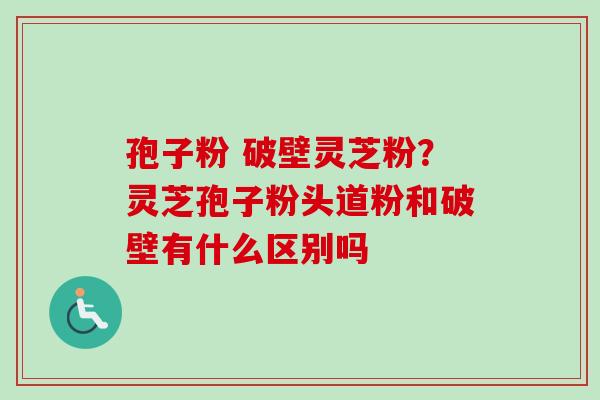 孢子粉 破壁灵芝粉？灵芝孢子粉头道粉和破壁有什么区别吗-第1张图片-卓越灵芝孢子粉