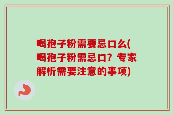 喝孢子粉需要忌口么(喝孢子粉需忌口？专家解析需要注意的事项)-第1张图片-卓越灵芝孢子粉